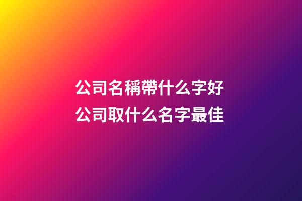公司名稱帶什么字好 公司取什么名字最佳-第1張-公司起名-玄機(jī)派